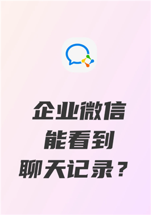 企业微信可以看到员工的聊天记录吗 企业微信可以看到员工位置吗 企业微信可以看到员工的聊天记录吗 企业微信可以看到员工位置吗